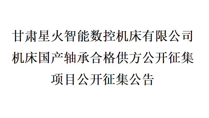 甘肅星火智能數控機床有限公司機床國產軸承合格供方公開征集項目公開征集公告 甘肅星火智能數控機床有限公司機床國產軸承合格供方公開征集項目公開征集公告